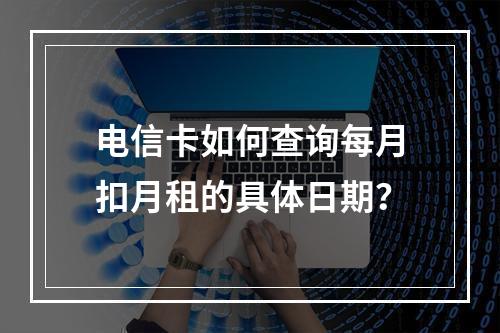 电信卡如何查询每月扣月租的具体日期？