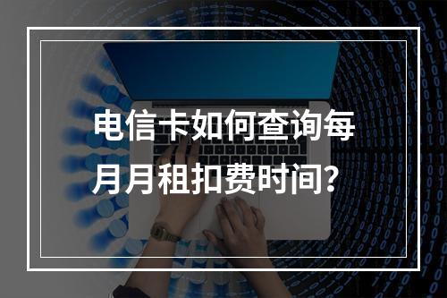 电信卡如何查询每月月租扣费时间？