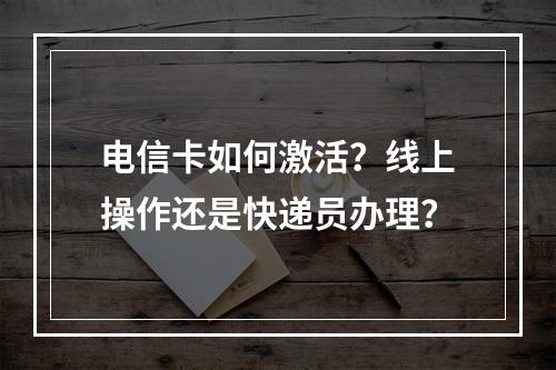 电信卡如何激活？线上操作还是快递员办理？