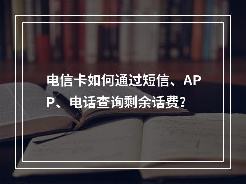 电信卡如何通过短信、APP、电话查询剩余话费？