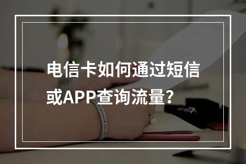 电信卡如何通过短信或APP查询流量？