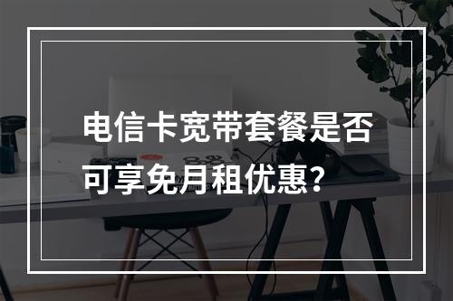 电信卡宽带套餐是否可享免月租优惠？