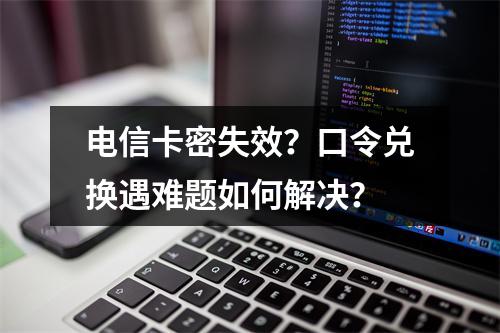 电信卡密失效？口令兑换遇难题如何解决？