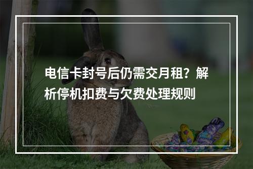 电信卡封号后仍需交月租？解析停机扣费与欠费处理规则