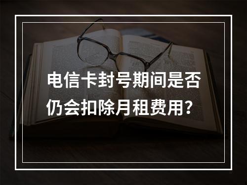 电信卡封号期间是否仍会扣除月租费用？