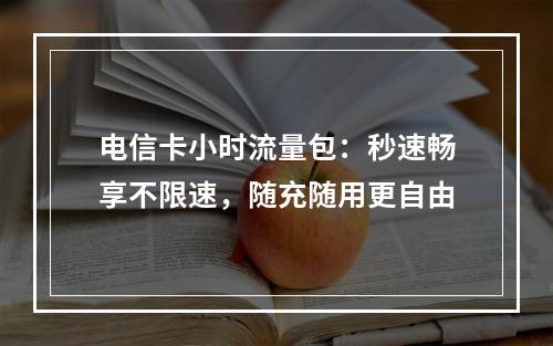 电信卡小时流量包：秒速畅享不限速，随充随用更自由
