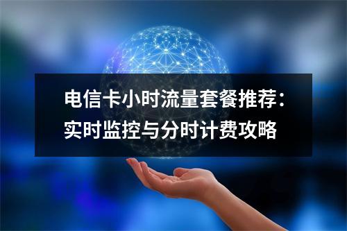 电信卡小时流量套餐推荐：实时监控与分时计费攻略