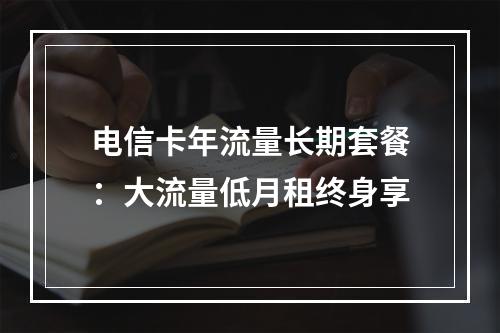 电信卡年流量长期套餐：大流量低月租终身享