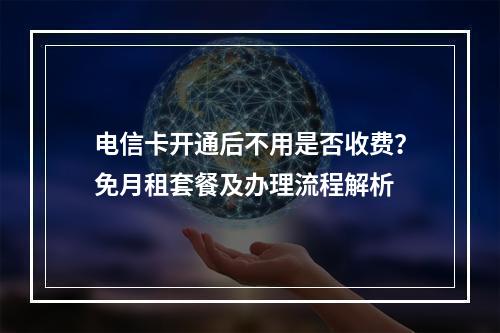 电信卡开通后不用是否收费？免月租套餐及办理流程解析