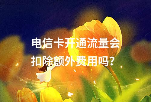 电信卡开通流量会扣除额外费用吗？