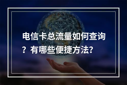 电信卡总流量如何查询？有哪些便捷方法？