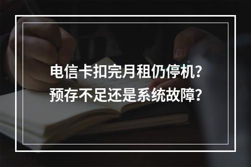 电信卡扣完月租仍停机？预存不足还是系统故障？