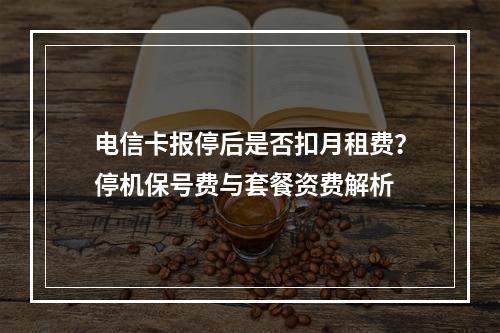 电信卡报停后是否扣月租费？停机保号费与套餐资费解析