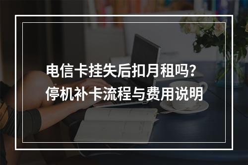 电信卡挂失后扣月租吗？停机补卡流程与费用说明