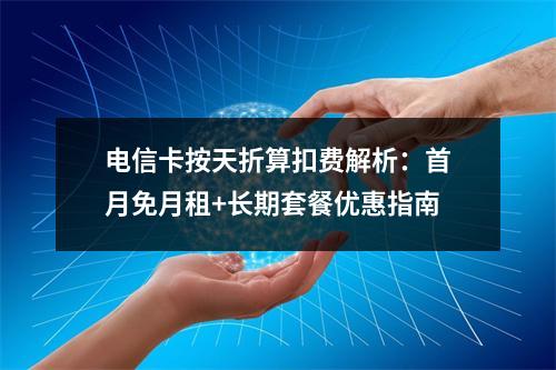 电信卡按天折算扣费解析：首月免月租+长期套餐优惠指南