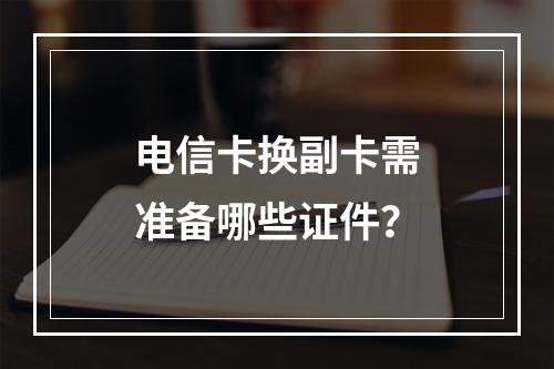 电信卡换副卡需准备哪些证件？