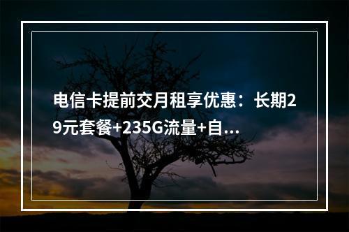 电信卡提前交月租享优惠：长期29元套餐+235G流量+自主激活
