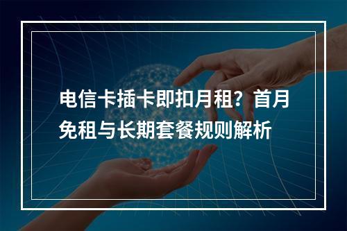 电信卡插卡即扣月租？首月免租与长期套餐规则解析