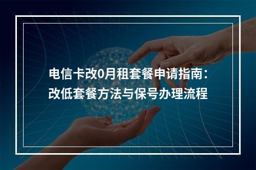 电信卡改0月租套餐申请指南：改低套餐方法与保号办理流程