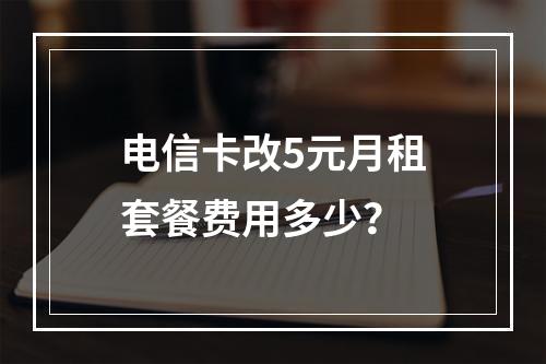电信卡改5元月租套餐费用多少？