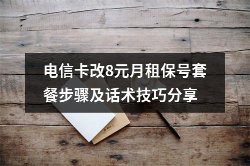 电信卡改8元月租保号套餐步骤及话术技巧分享