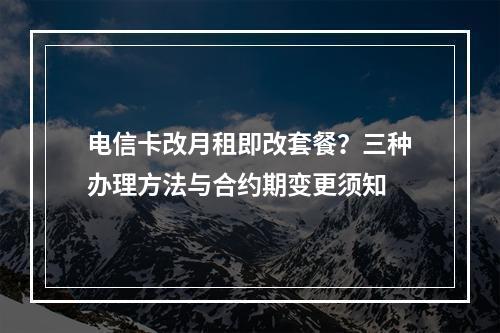 电信卡改月租即改套餐？三种办理方法与合约期变更须知