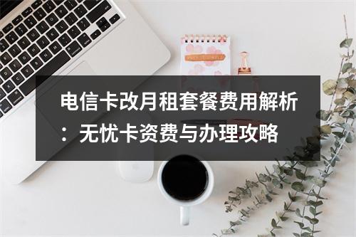 电信卡改月租套餐费用解析：无忧卡资费与办理攻略