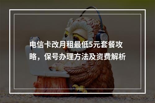 电信卡改月租最低5元套餐攻略，保号办理方法及资费解析