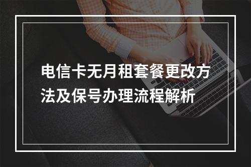 电信卡无月租套餐更改方法及保号办理流程解析