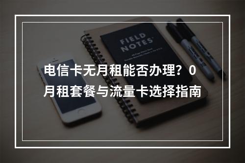 电信卡无月租能否办理？0月租套餐与流量卡选择指南