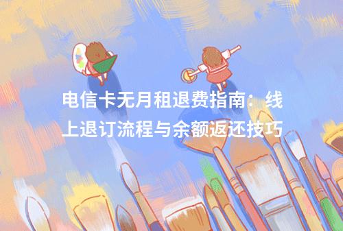 电信卡无月租退费指南：线上退订流程与余额返还技巧