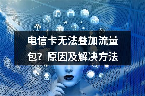 电信卡无法叠加流量包？原因及解决方法