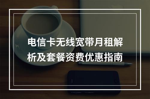电信卡无线宽带月租解析及套餐资费优惠指南