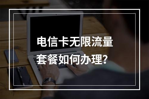 电信卡无限流量套餐如何办理？