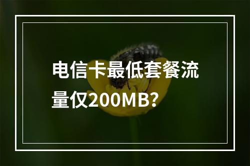 电信卡最低套餐流量仅200MB？