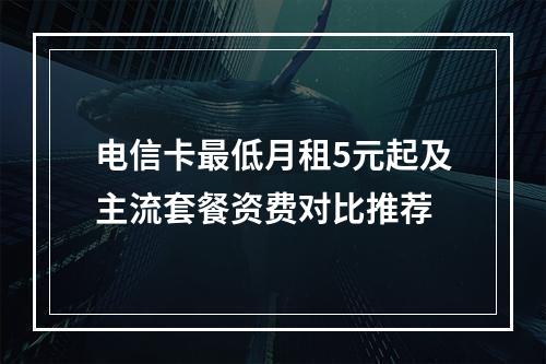 电信卡最低月租5元起及主流套餐资费对比推荐