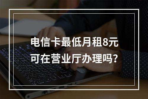 电信卡最低月租8元可在营业厅办理吗？