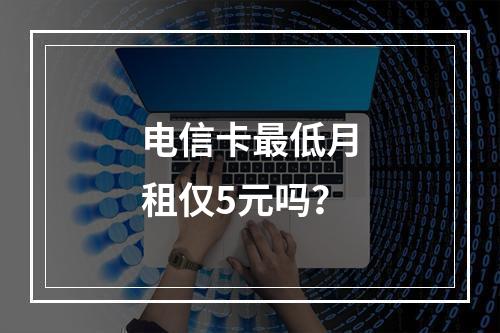 电信卡最低月租仅5元吗？