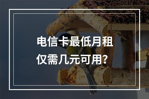 电信卡最低月租仅需几元可用？