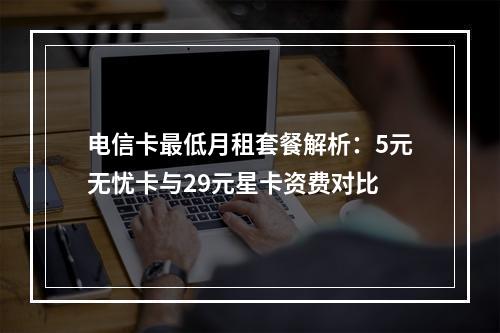 电信卡最低月租套餐解析：5元无忧卡与29元星卡资费对比