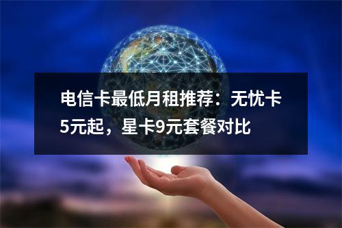 电信卡最低月租推荐：无忧卡5元起，星卡9元套餐对比