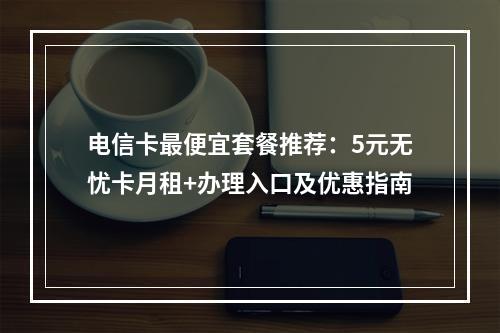 电信卡最便宜套餐推荐：5元无忧卡月租+办理入口及优惠指南