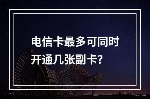 电信卡最多可同时开通几张副卡？
