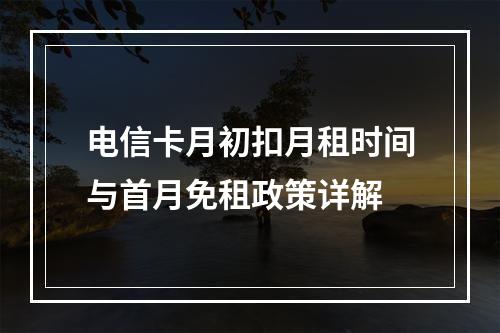 电信卡月初扣月租时间与首月免租政策详解