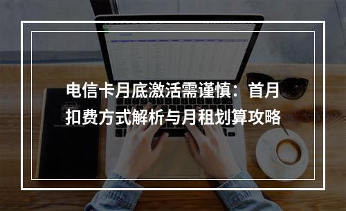 电信卡月底激活需谨慎：首月扣费方式解析与月租划算攻略
