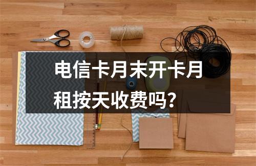 电信卡月末开卡月租按天收费吗？