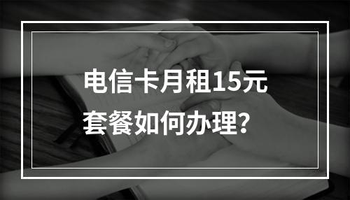 电信卡月租15元套餐如何办理？