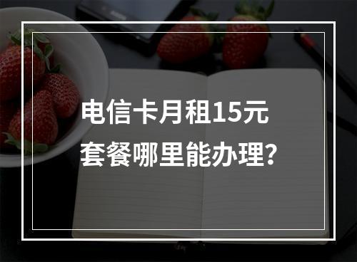 电信卡月租15元套餐哪里能办理？
