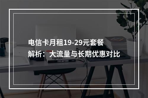 电信卡月租19-29元套餐解析：大流量与长期优惠对比
