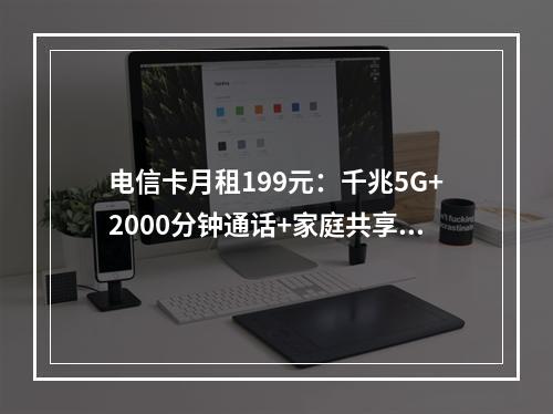 电信卡月租199元：千兆5G+2000分钟通话+家庭共享套餐